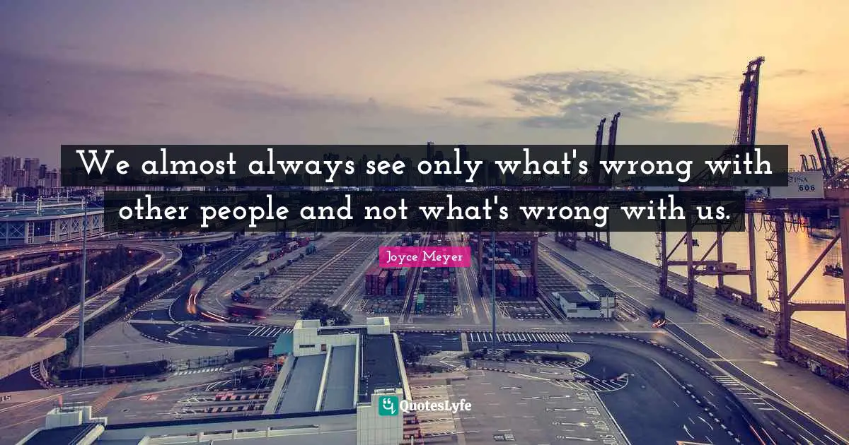 We almost always see only what's wrong with other people and not what's wrong with us.