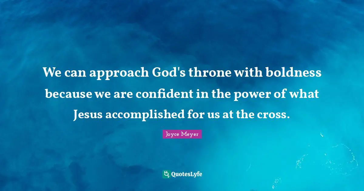 We can approach God's throne with boldness because we are confident in the power of what Jesus accomplished for us at the cross.