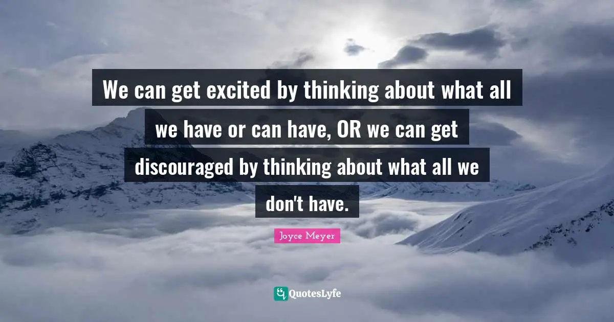 We can get excited by thinking about what all we have or can have, OR we can get discouraged by thinking about what all we don't have.