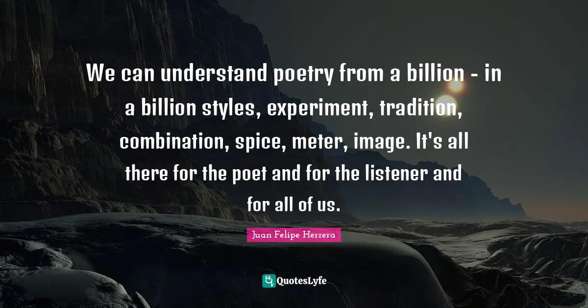 We can understand poetry from a billion - in a billion styles, experiment, tradition, combination, spice, meter, image. It's all there for the poet and for the listener and for all of us.