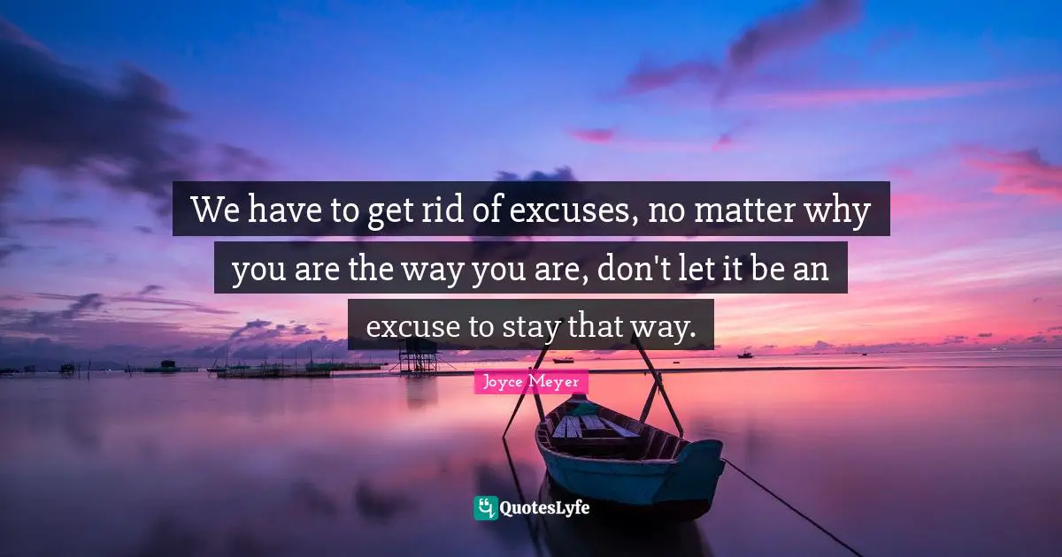 We have to get rid of excuses, no matter why you are the way you are, don't let it be an excuse to stay that way.