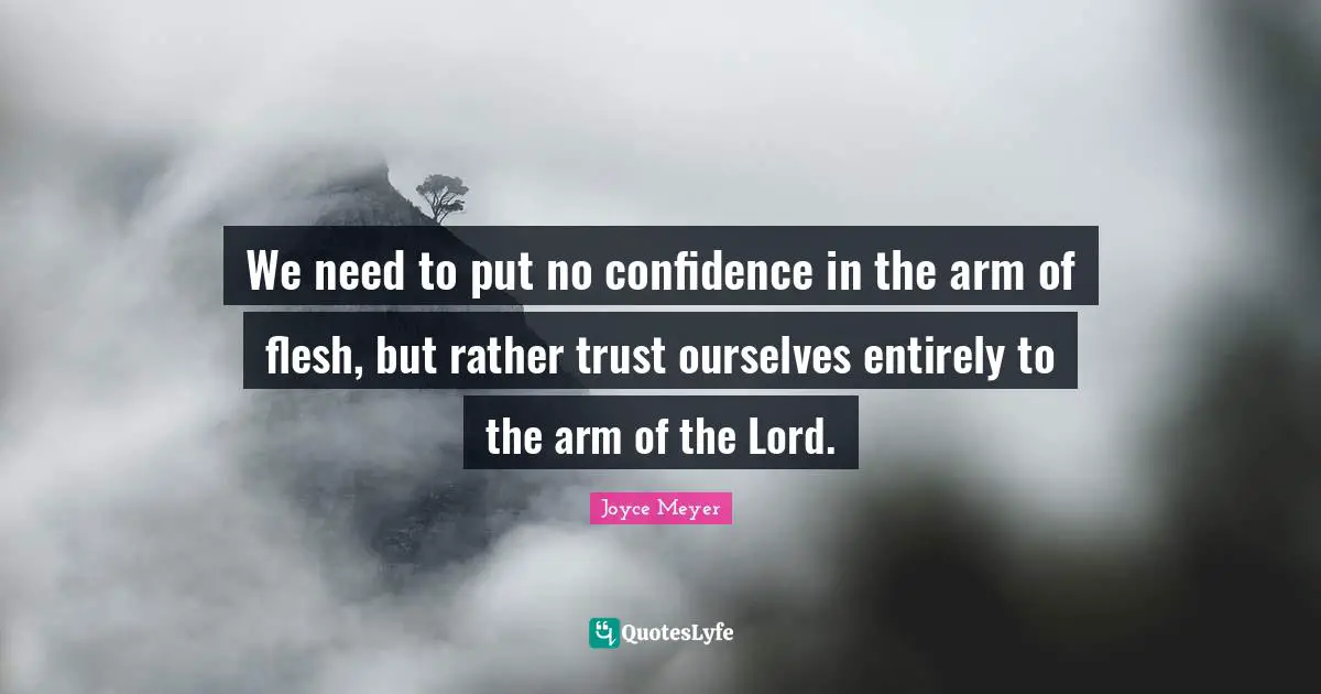 We need to put no confidence in the arm of flesh, but rather trust ourselves entirely to the arm of the Lord.