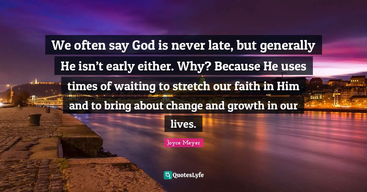 Late Quotes: "We often say God is never late, but generally He isn’t early either. Why? Because He uses times of waiting to stretch our faith in Him and to bring about change and growth in our lives."