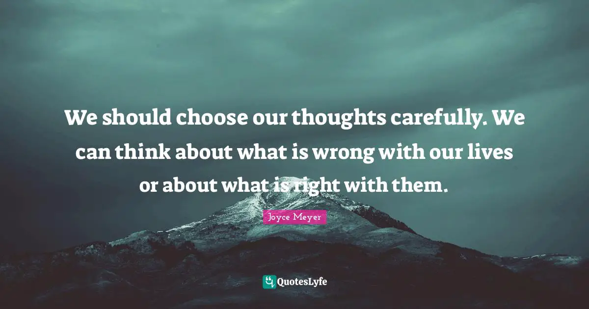 We should choose our thoughts carefully. We can think about what is wrong with our lives or about what is right with them.