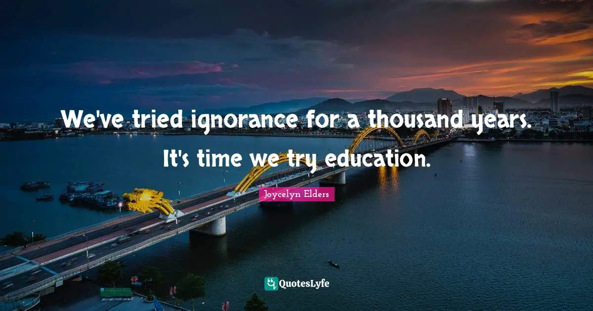 We've tried ignorance for a thousand years. It's time we try education.