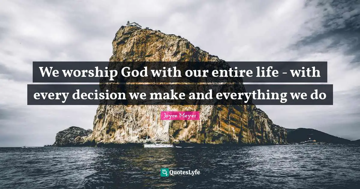 Life Decision Quotes: "We worship God with our entire life - with every decision we make and everything we do"