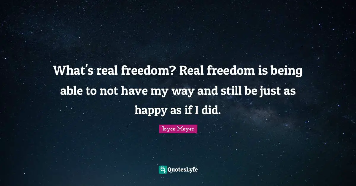 What's real freedom? Real freedom is being able to not have my way and still be just as happy as if I did.