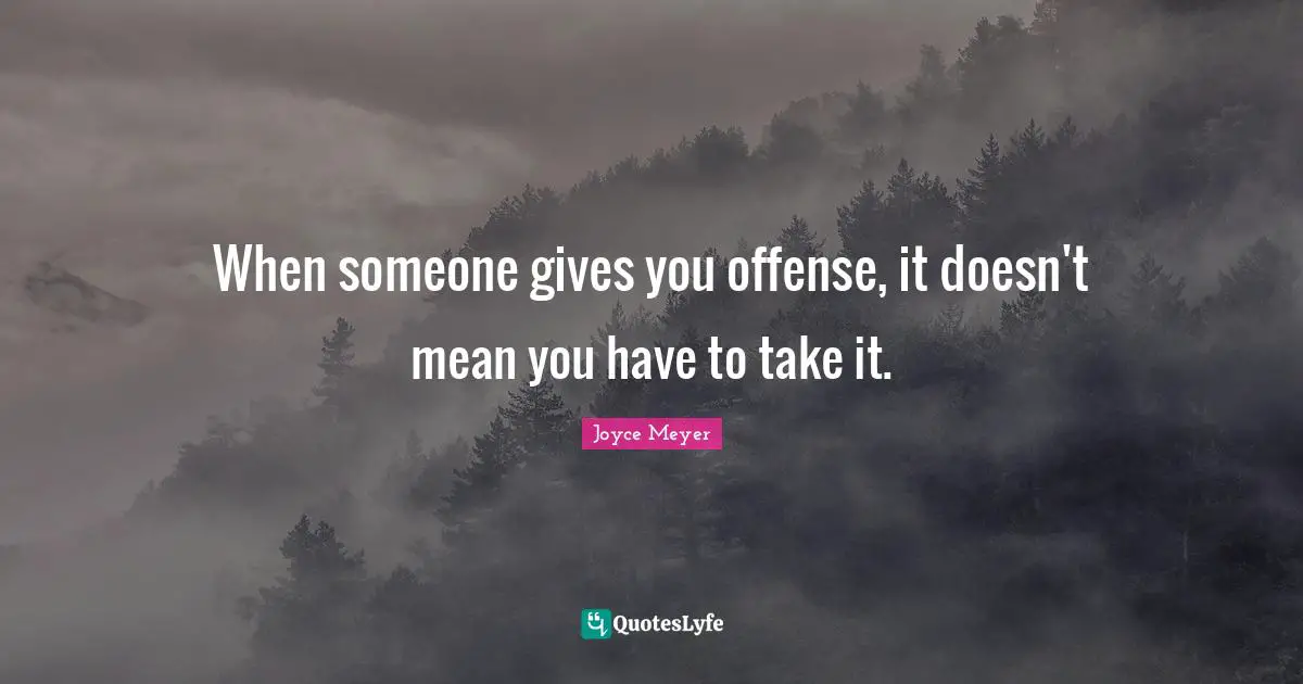 When someone gives you offense, it doesn't mean you have to take it.