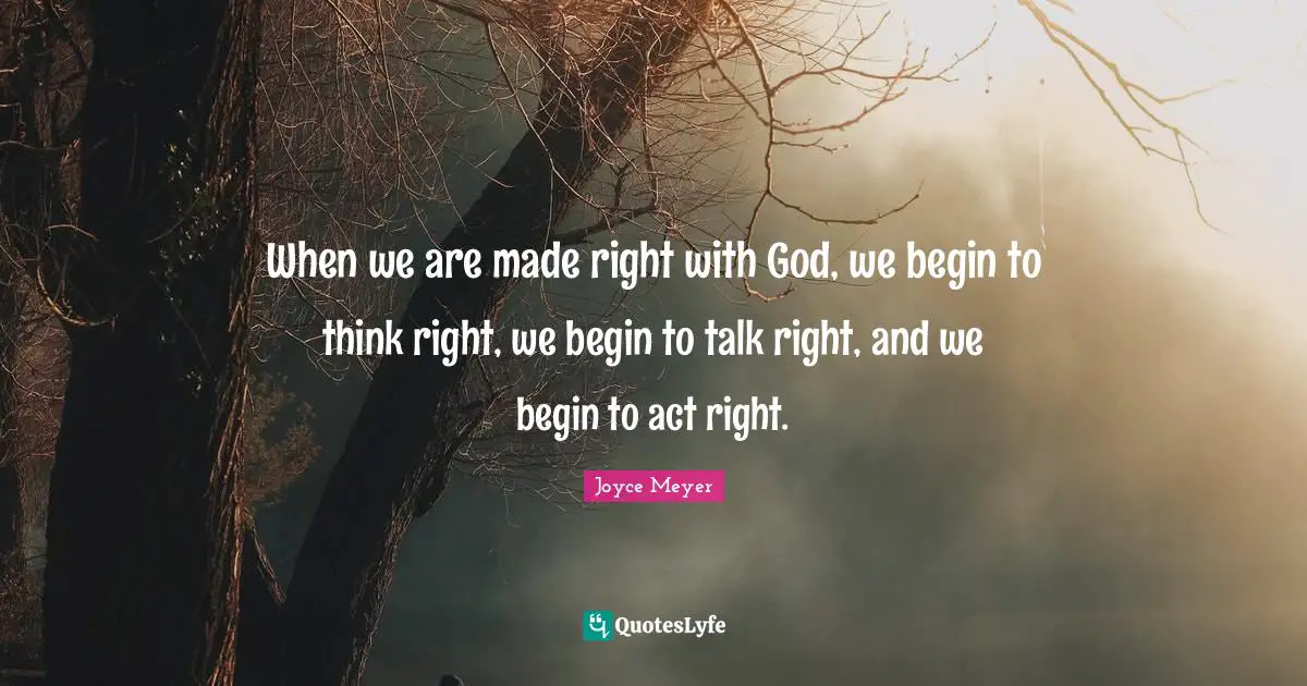When we are made right with God, we begin to think right, we begin to talk right, and we begin to act right.