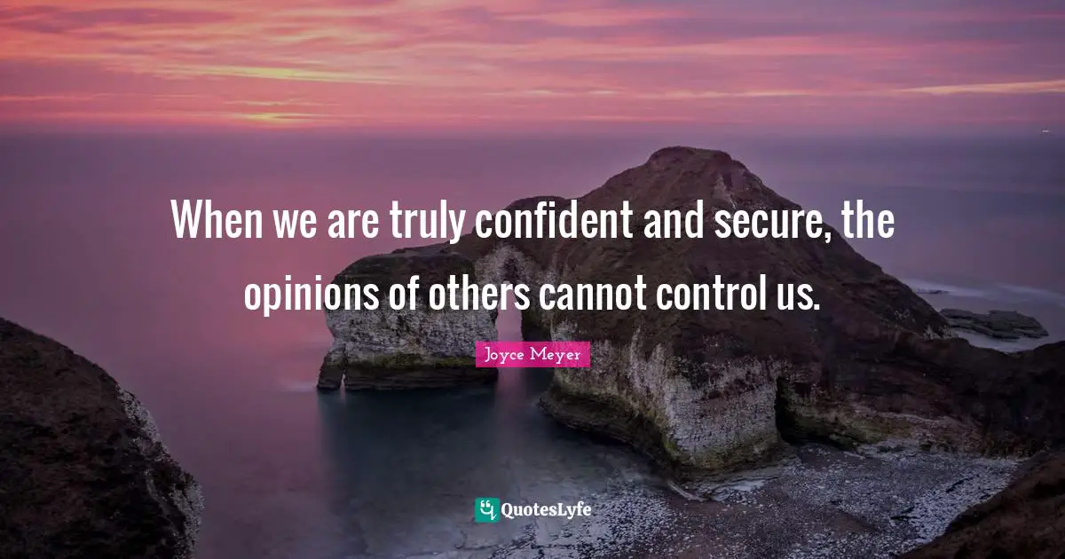 Joyce Meyer Quotes: When we are truly confident and secure, the opinions of others cannot control us.