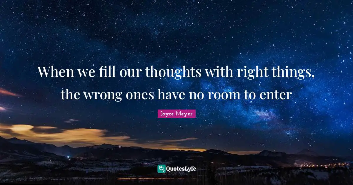 Joyce Meyer Quotes: When we fill our thoughts with right things, the wrong ones have no room to enter