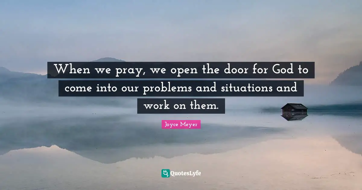 When we pray, we open the door for God to come into our problems and situations and work on them.