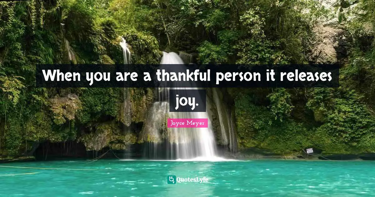 When you are a thankful person it releases joy.