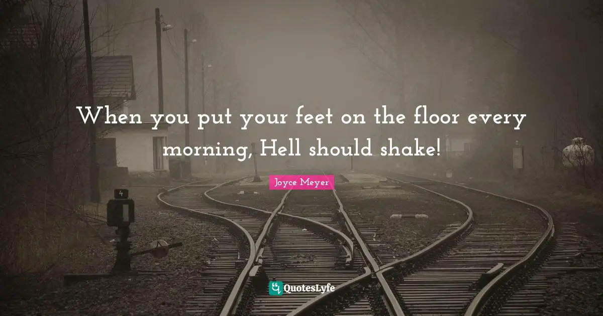 When you put your feet on the floor every morning, Hell should shake!