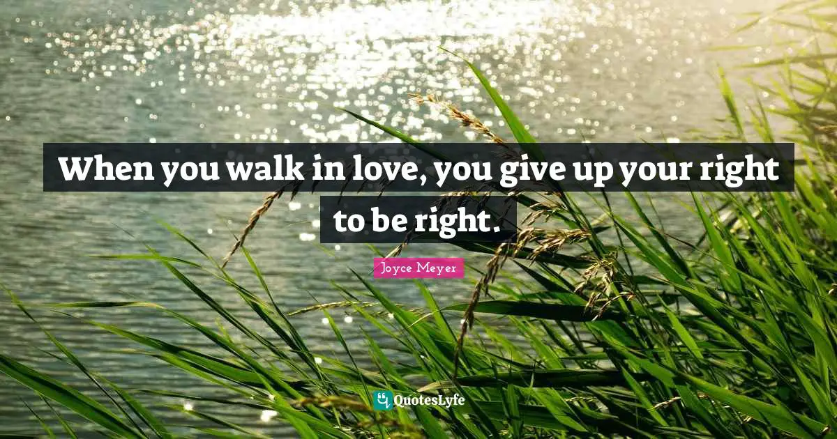 When you walk in love, you give up your right to be right.