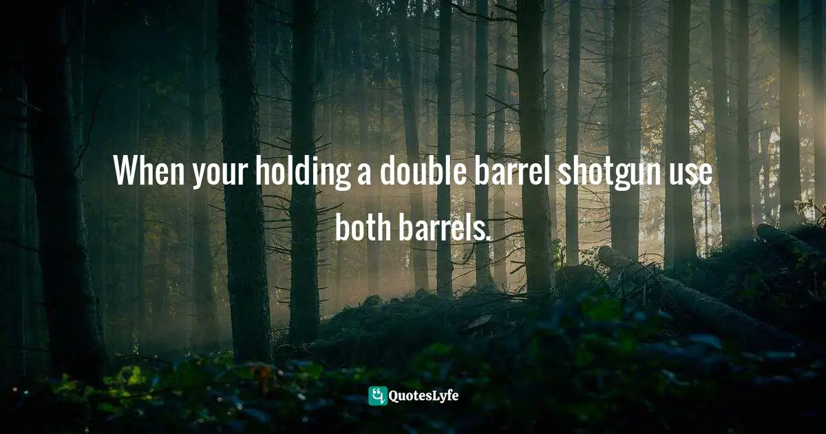 Barrels Quotes: "When your holding a double barrel shotgun use both barrels."