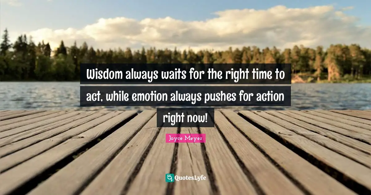 Right Time Quotes: "Wisdom always waits for the right time to act, while emotion always pushes for action right now!"