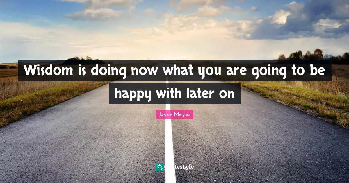 Wisdom is doing now what you are going to be happy with later on