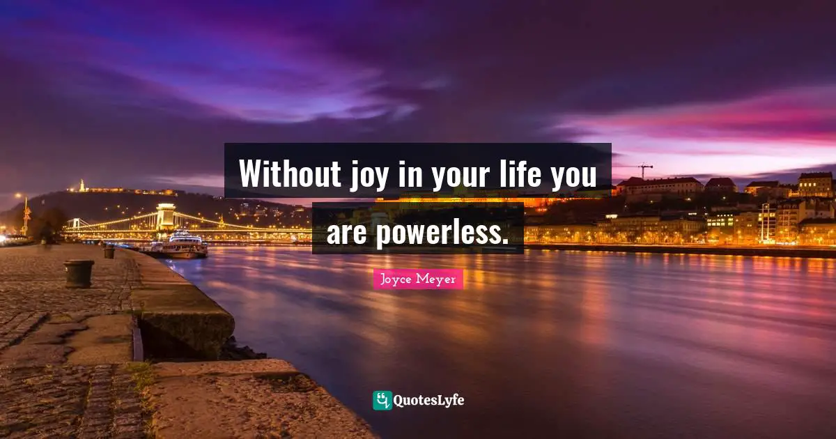 Without joy in your life you are powerless.