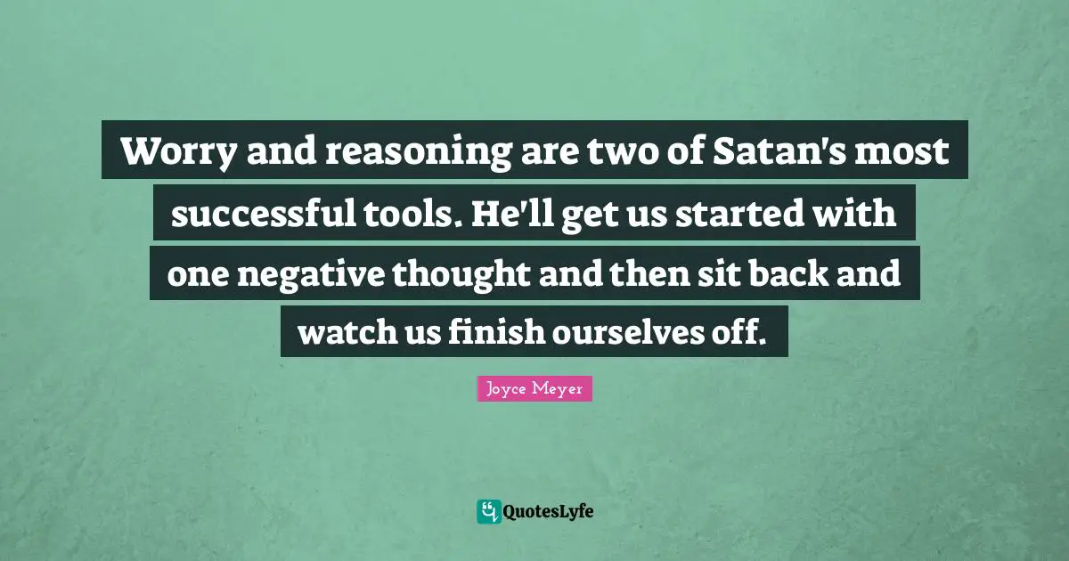 Satan Quotes: "Worry and reasoning are two of Satan's most successful tools. He'll get us started with one negative thought and then sit back and watch us finish ourselves off."