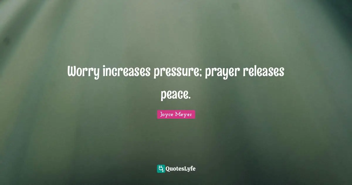 Worry increases pressure; prayer releases peace.