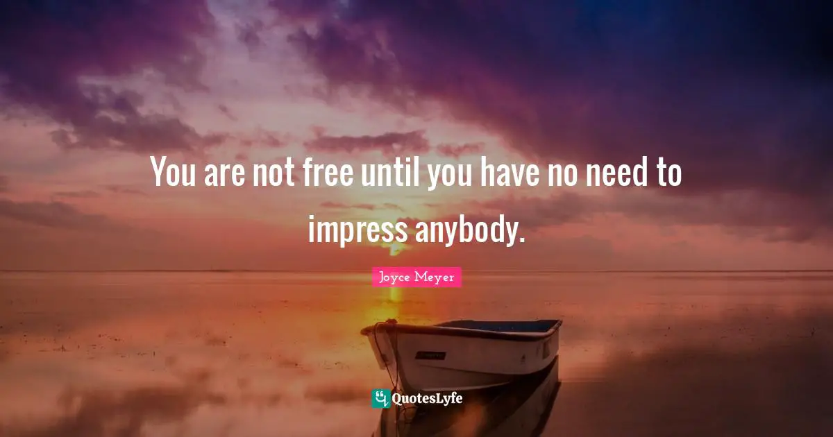 You are not free until you have no need to impress anybody.