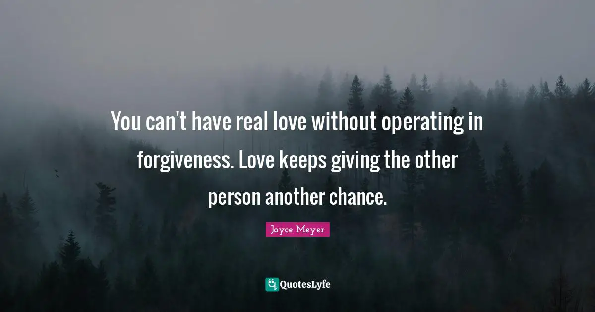 You can't have real love without operating in forgiveness. Love keeps giving the other person another chance.