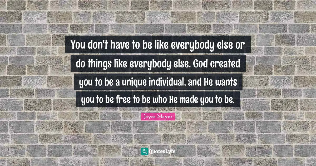 You don't have to be like everybody else or do things like everybody else. God created you to be a unique individual, and He wants you to be free to be who He made you to be.