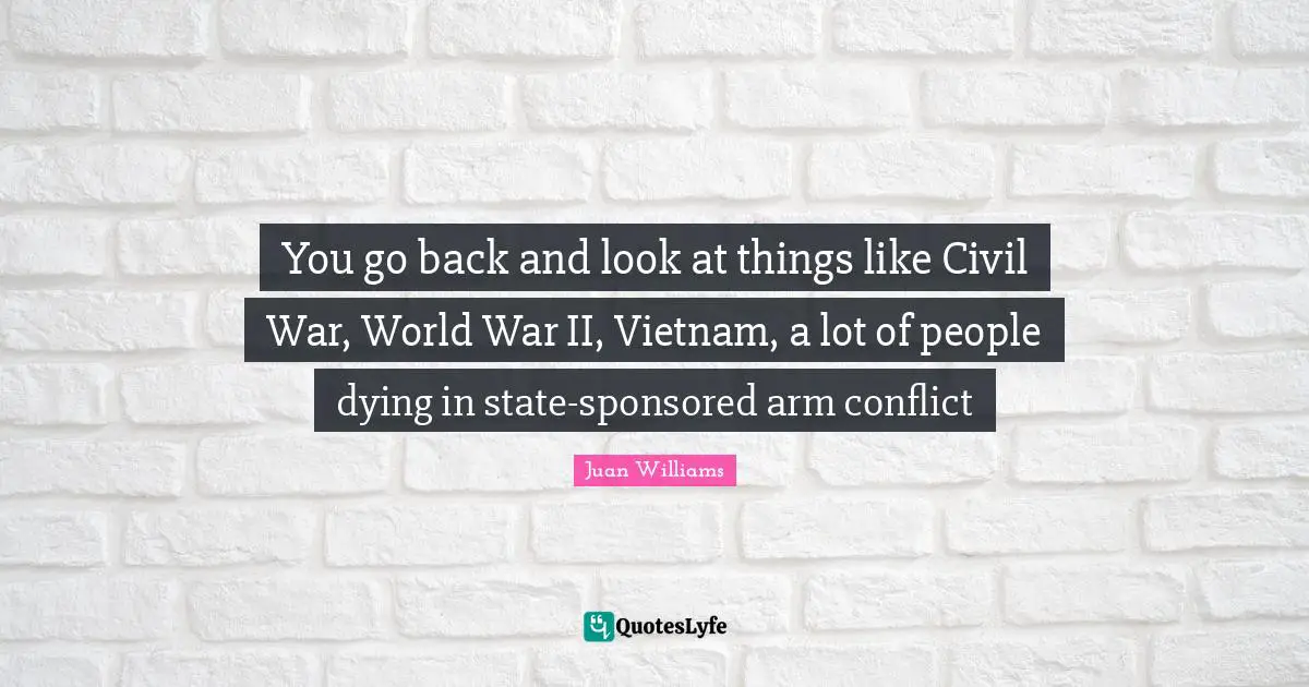 You go back and look at things like Civil War, World War II, Vietnam, a lot of people dying in state-sponsored arm conflict