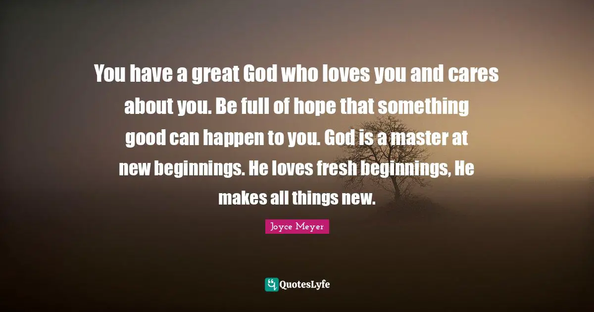 New Beginnings Quotes: "You have a great God who loves you and cares about you. Be full of hope that something good can happen to you. God is a master at new beginnings. He loves fresh beginnings, He makes all things new."
