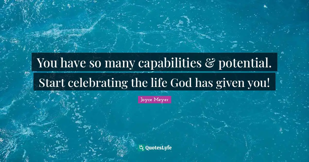 You have so many capabilities & potential. Start celebrating the life God has given you!