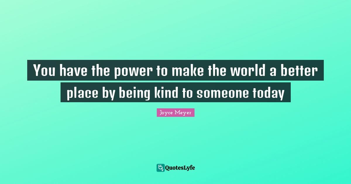 You have the power to make the world a better place by being kind to someone today