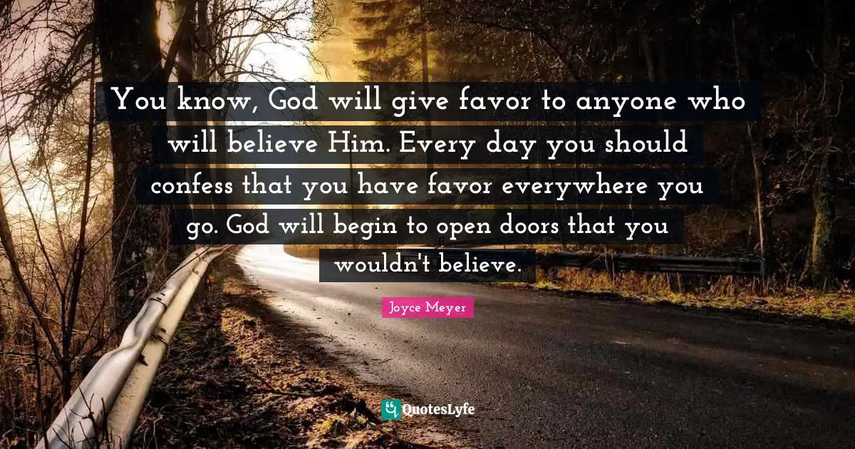 You know, God will give favor to anyone who will believe Him. Every day you should confess that you have favor everywhere you go. God will begin to open doors that you wouldn't believe.