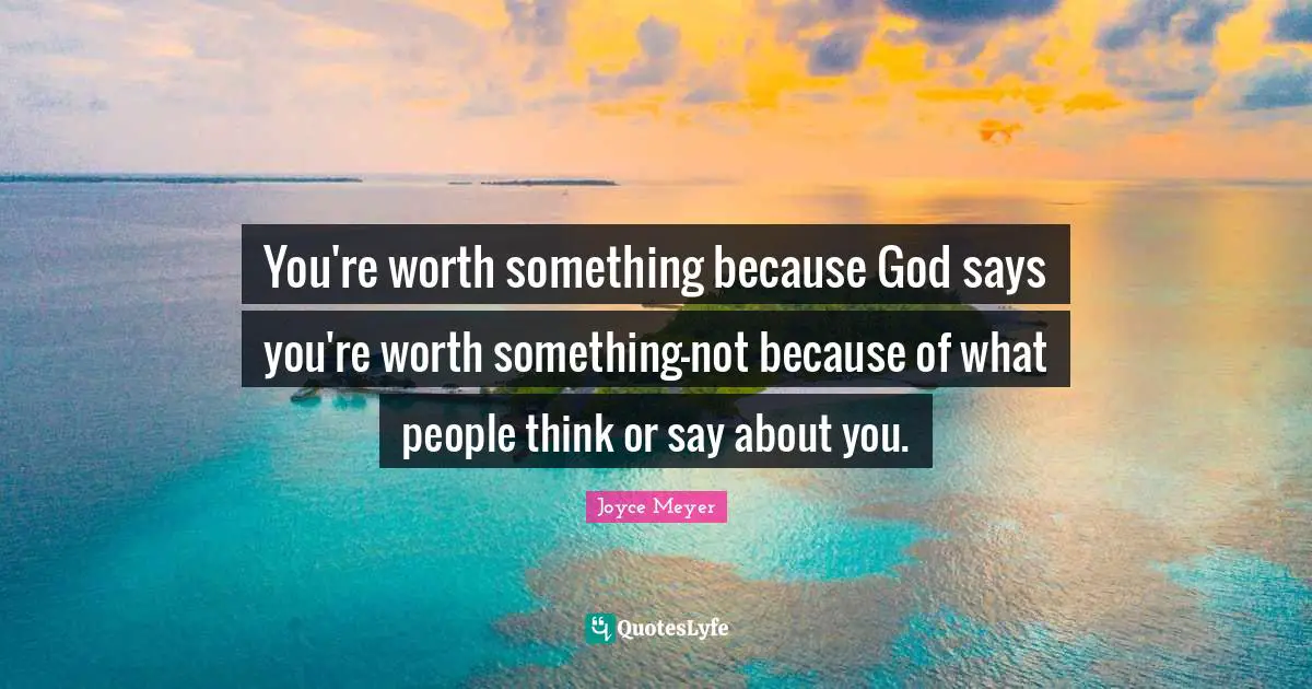 You're worth something because God says you're worth something-not because of what people think or say about you.