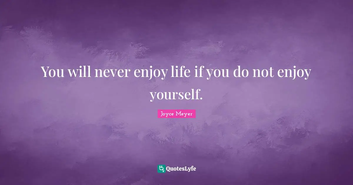 You will never enjoy life if you do not enjoy yourself.