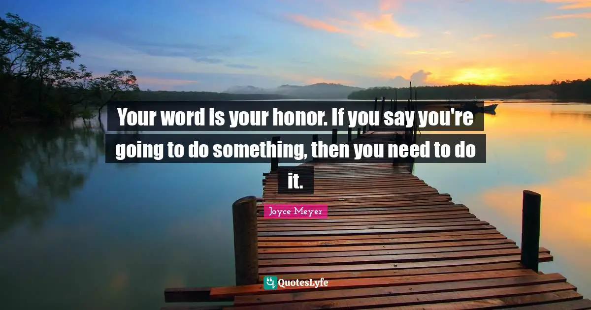 Your word is your honor. If you say you're going to do something, then you need to do it.