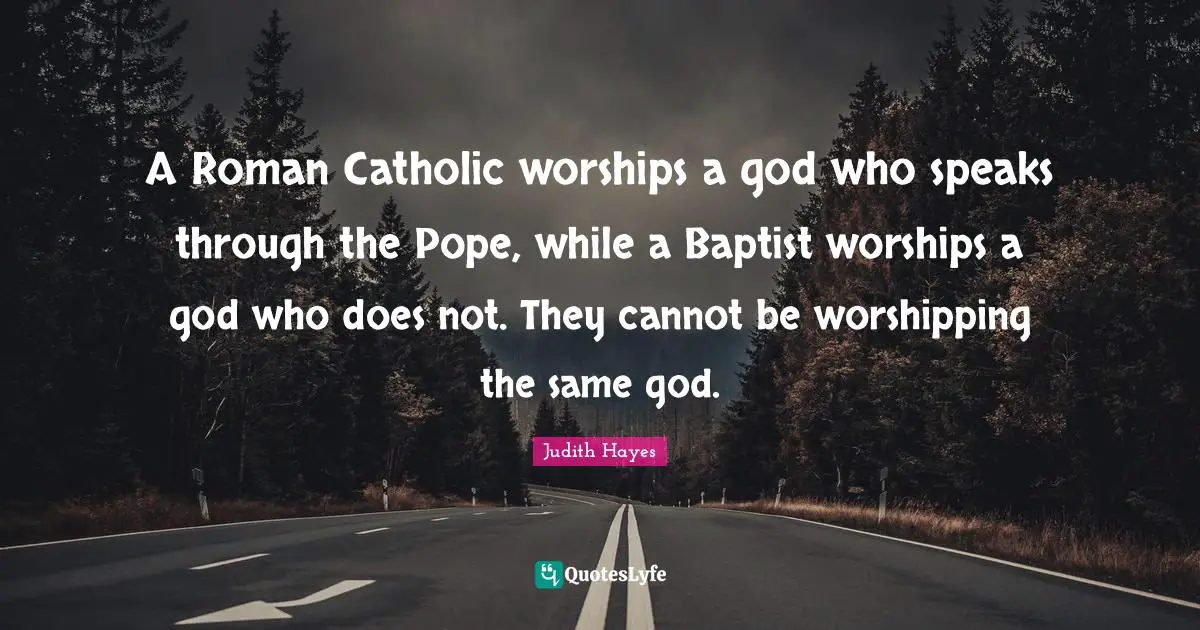 A Roman Catholic worships a god who speaks through the Pope, while a Baptist worships a god who does not. They cannot be worshipping the same god.
