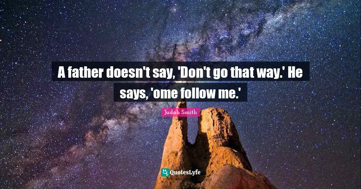 A father doesn't say, 'Don't go that way.' He says, 'ome follow me.'