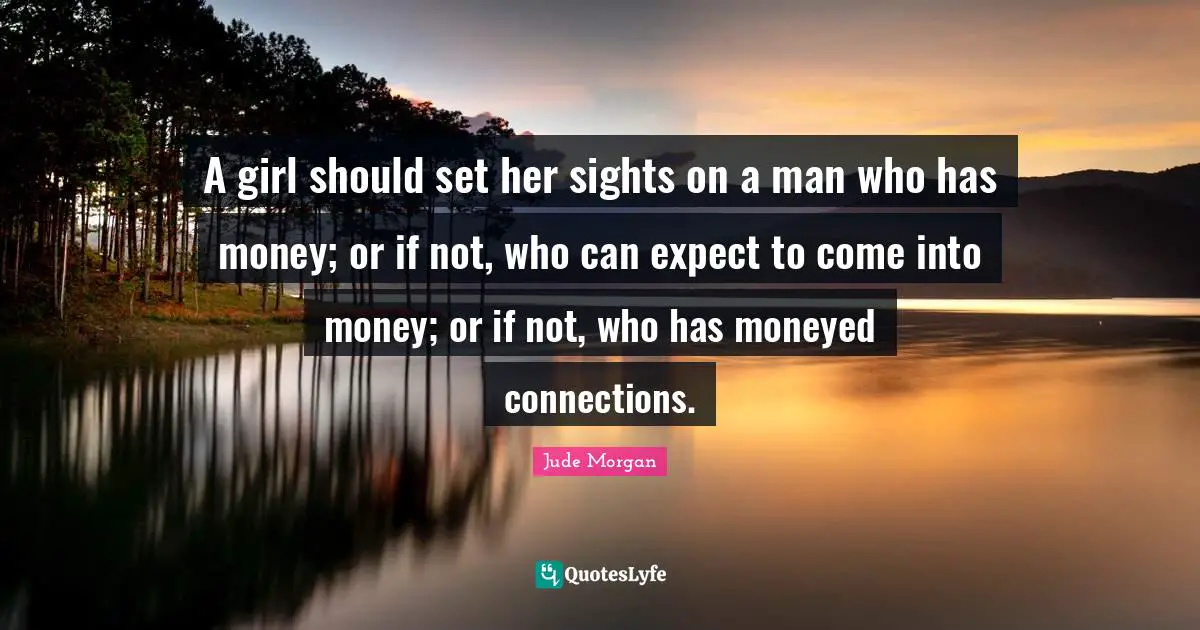 A girl should set her sights on a man who has money; or if not, who can expect to come into money; or if not, who has moneyed connections.