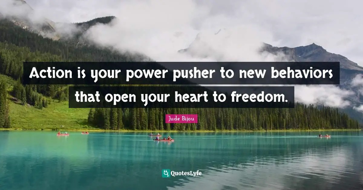 Action is your power pusher to new behaviors that open your heart to freedom.