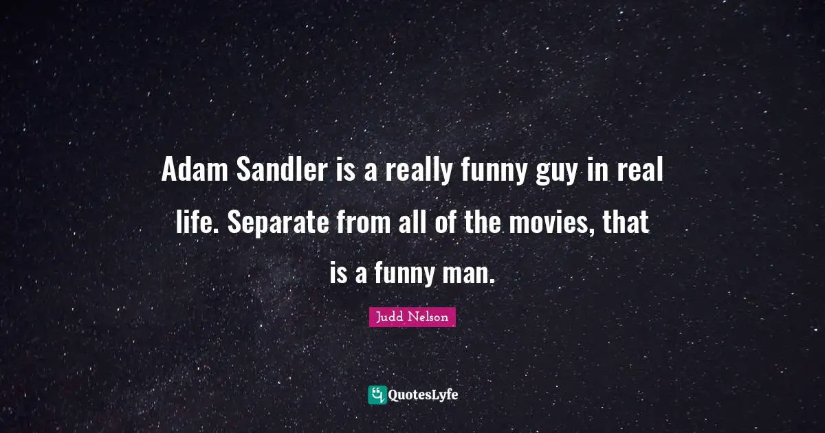 Adam Sandler is a really funny guy in real life. Separate from all of the movies, that is a funny man.