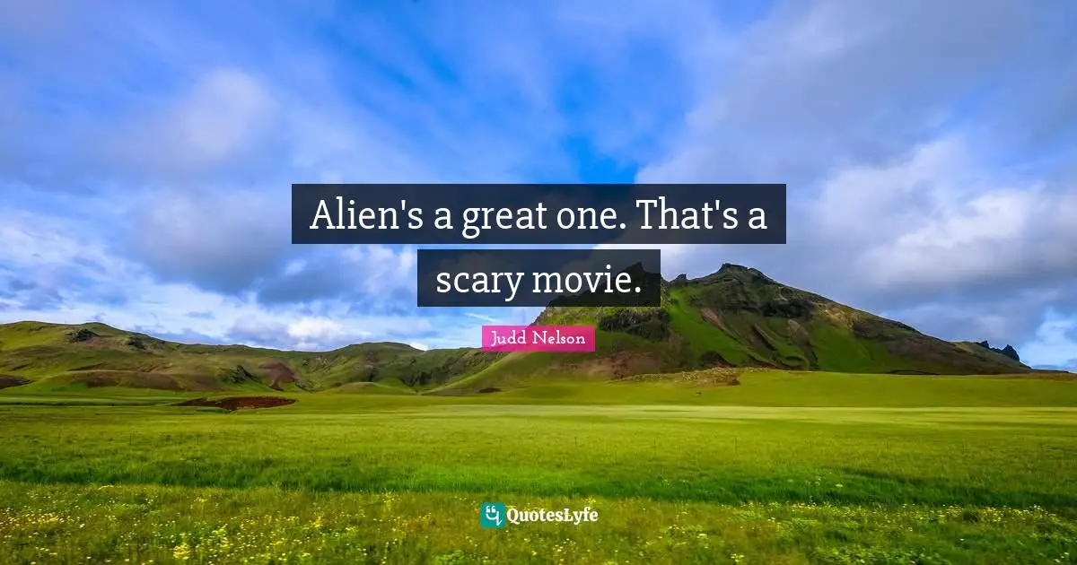 Alien's a great one. That's a scary movie.