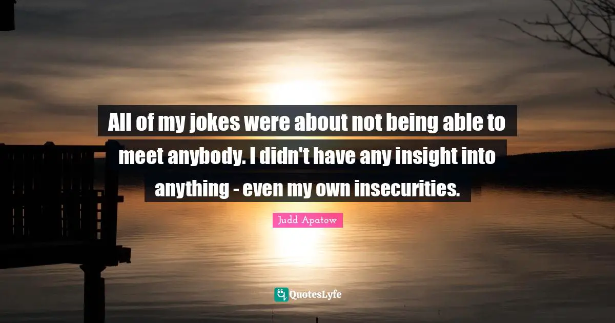 All of my jokes were about not being able to meet anybody. I didn't have any insight into anything - even my own insecurities.