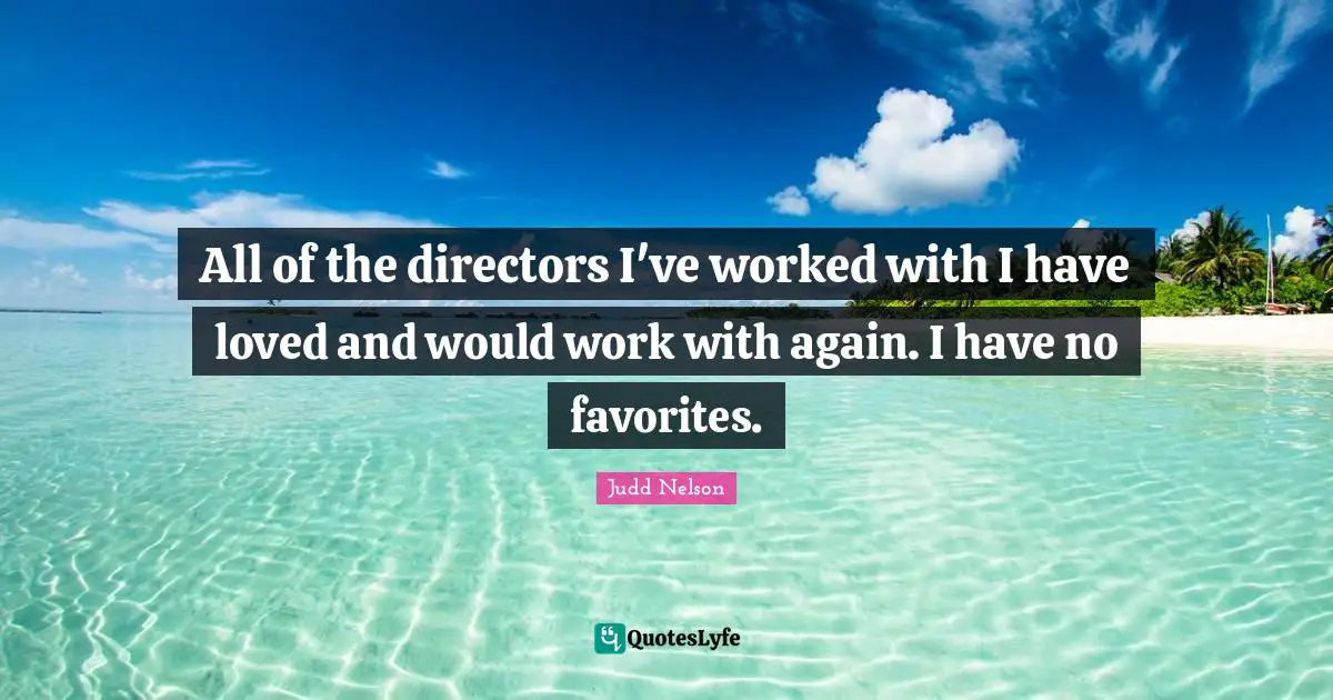 All of the directors I've worked with I have loved and would work with again. I have no favorites.