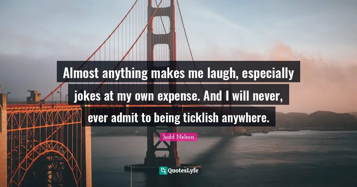Almost anything makes me laugh, especially jokes at my own expense. And I will never, ever admit to being ticklish anywhere.