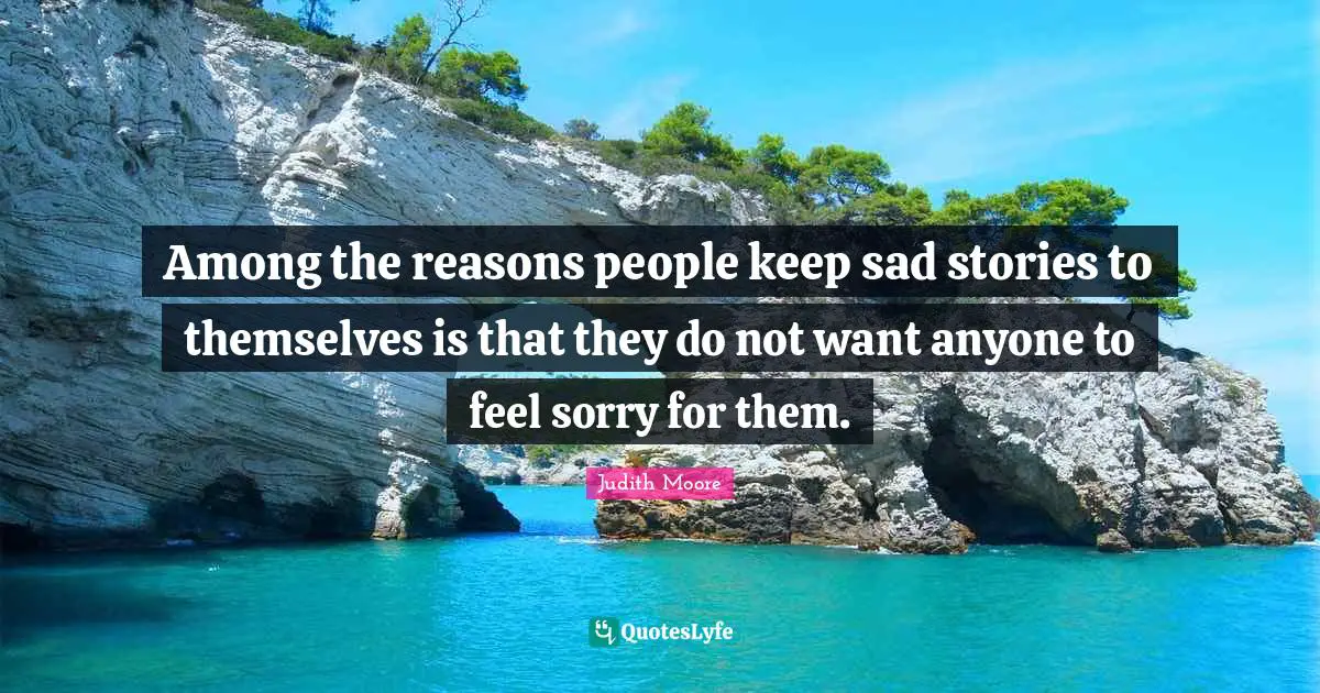 Among the reasons people keep sad stories to themselves is that they do not want anyone to feel sorry for them.