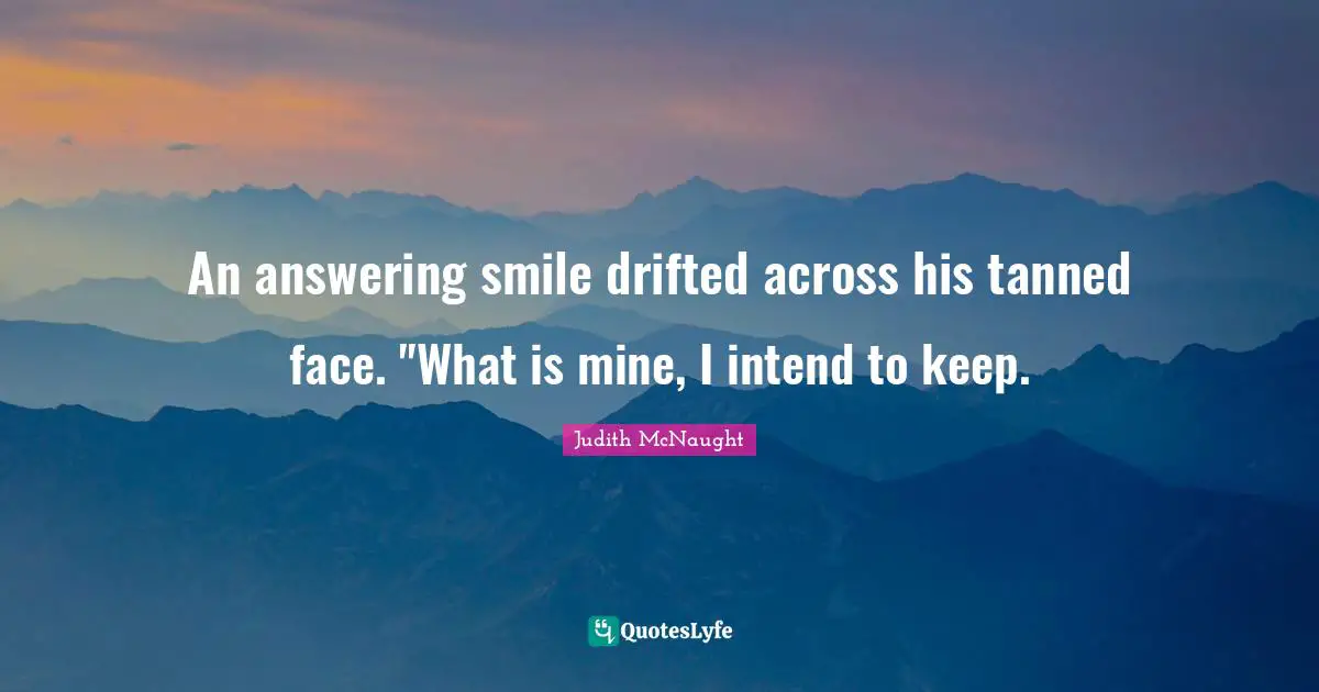 An answering smile drifted across his tanned face. "What is mine, I intend to keep.