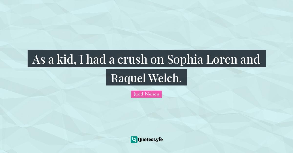 As a kid, I had a crush on Sophia Loren and Raquel Welch.