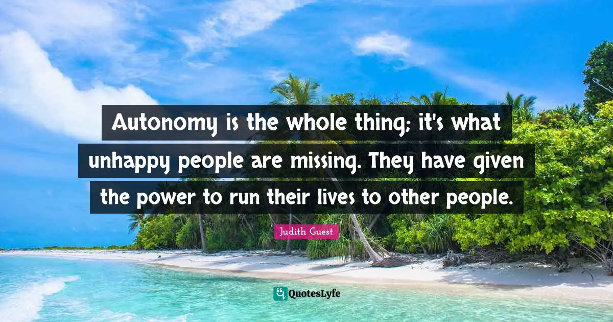 Autonomy is the whole thing; it's what unhappy people are missing. They have given the power to run their lives to other people.