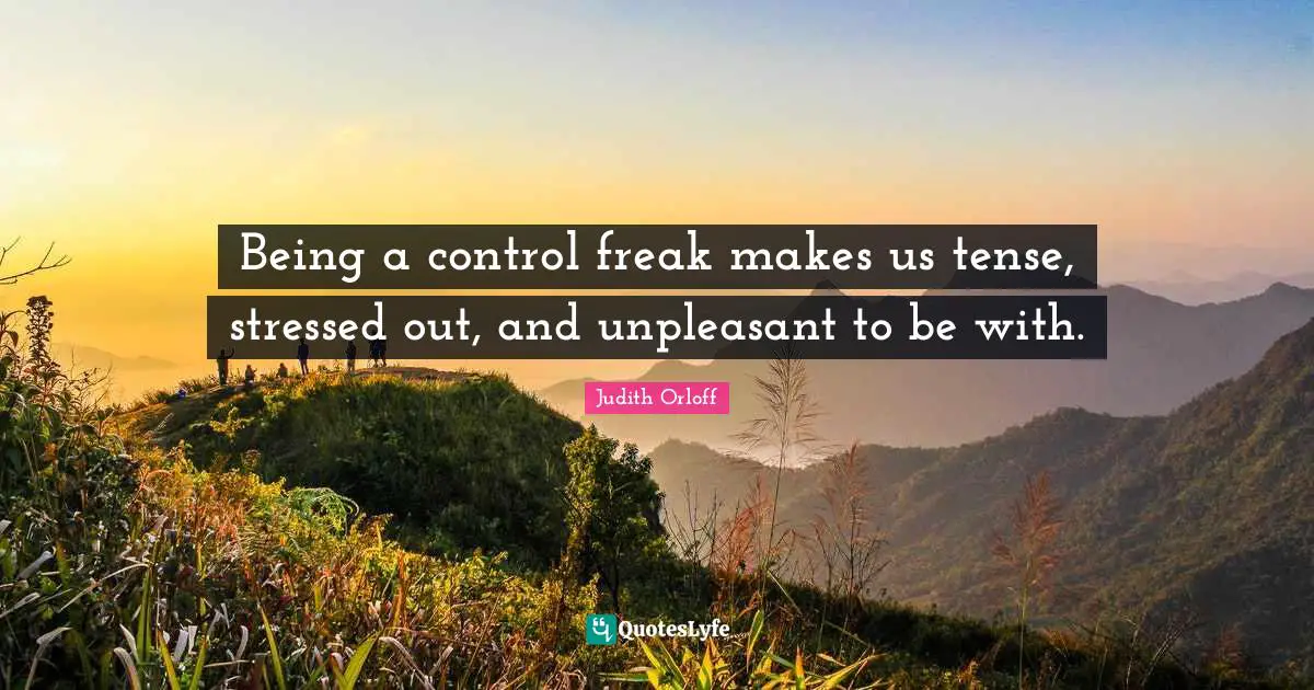 Being a control freak makes us tense, stressed out, and unpleasant to be with.